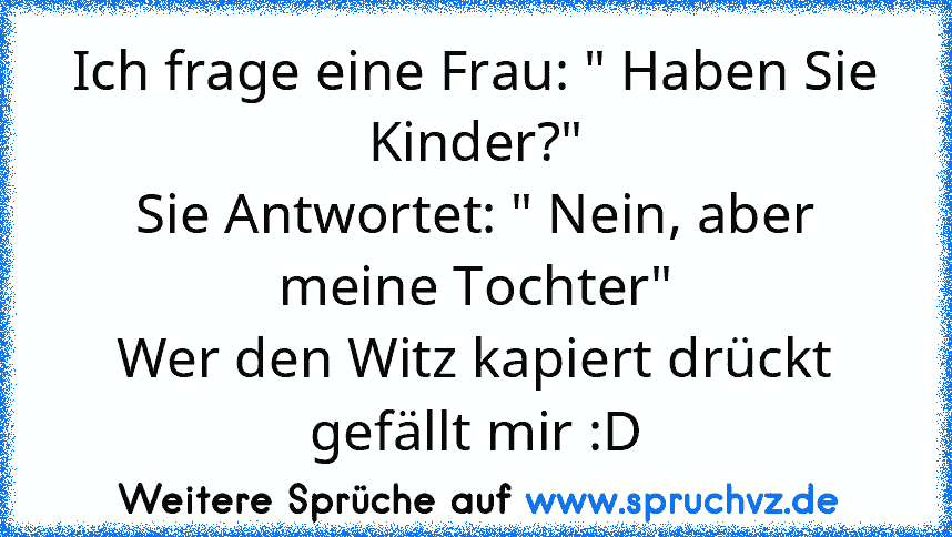 Ich frage eine Frau: " Haben Sie Kinder?"
Sie Antwortet: " Nein, aber meine Tochter"
Wer den Witz kapiert drückt gefällt mir :D