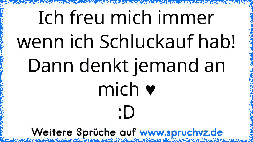 Ich freu mich immer wenn ich Schluckauf hab!
Dann denkt jemand an mich ♥
:D