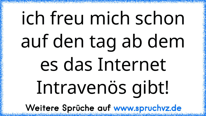 ich freu mich schon auf den tag ab dem es das Internet Intravenös gibt!