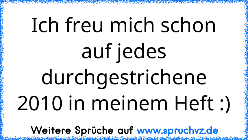 Ich freu mich schon auf jedes durchgestrichene 2010 in meinem Heft :)