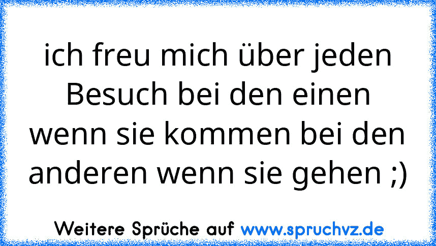 ich freu mich über jeden Besuch bei den einen wenn sie kommen bei den anderen wenn sie gehen ;)