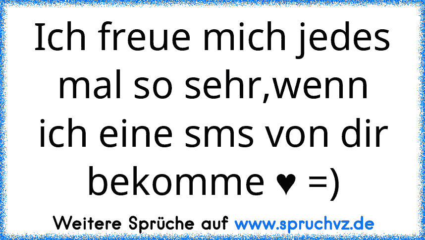 Ich freue mich jedes mal so sehr,wenn ich eine sms von dir bekomme ♥ =)