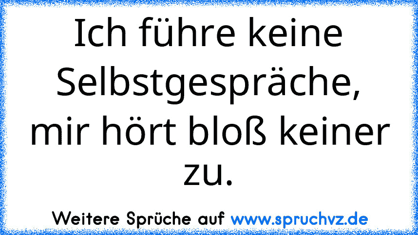 Ich führe keine Selbstgespräche, mir hört bloß keiner zu.