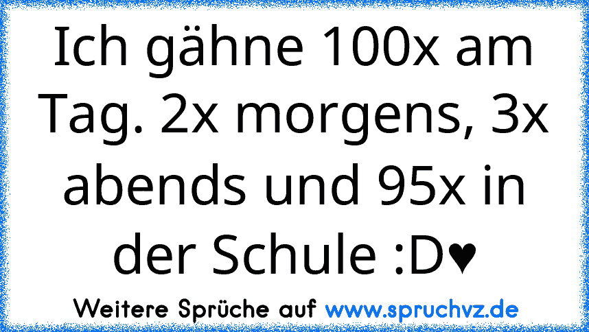 Ich gähne 100x am Tag. 2x morgens, 3x abends und 95x in der Schule :D♥