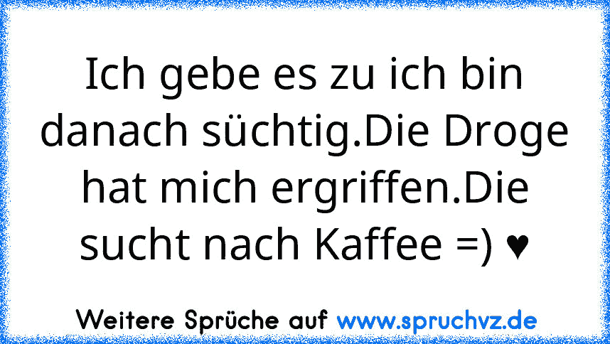 Ich gebe es zu ich bin danach süchtig.Die Droge hat mich ergriffen.Die sucht nach Kaffee =) ♥