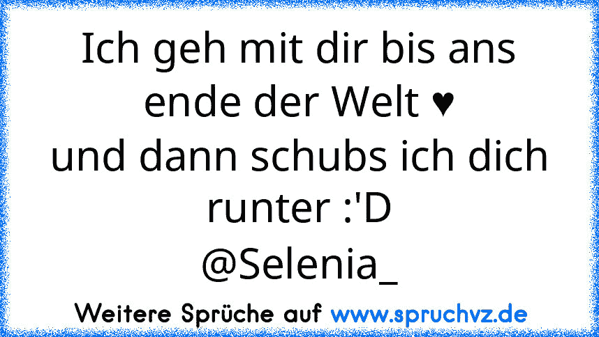 Ich geh mit dir bis ans ende der Welt ♥
und dann schubs ich dich runter :'D
@Selenia_