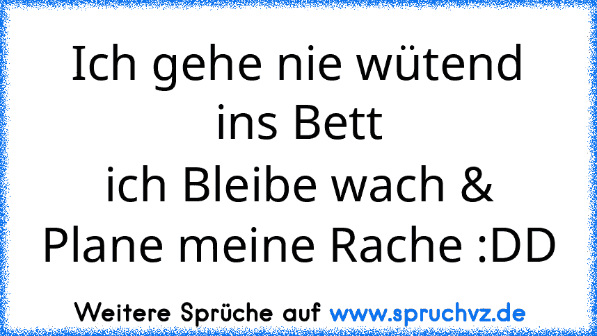 Ich gehe nie wütend ins Bett
ich Bleibe wach & Plane meine Rache :DD