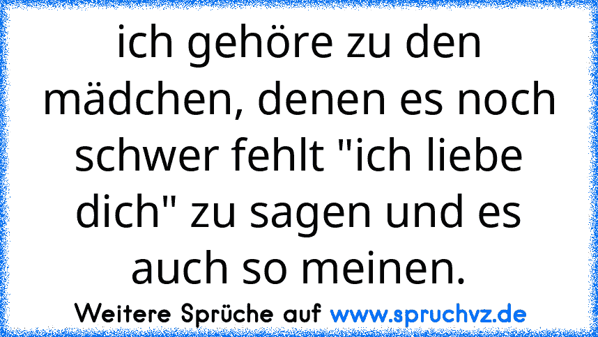 ich gehöre zu den mädchen, denen es noch schwer fehlt "ich liebe dich" zu sagen und es auch so meinen.