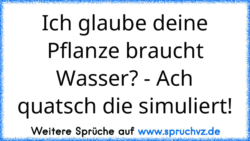 Ich glaube deine Pflanze braucht Wasser? - Ach quatsch die simuliert!