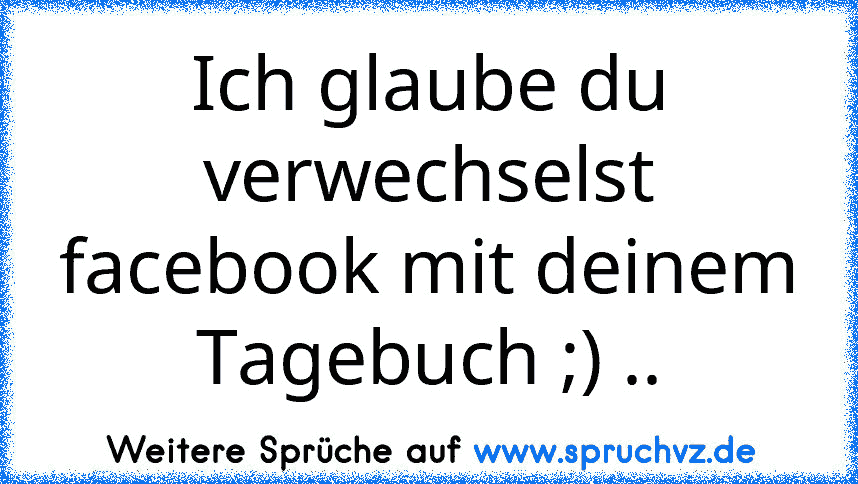 Ich glaube du verwechselst facebook mit deinem Tagebuch ;) ..