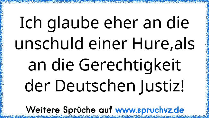 Ich glaube eher an die unschuld einer Hure,als an die Gerechtigkeit der Deutschen Justiz!