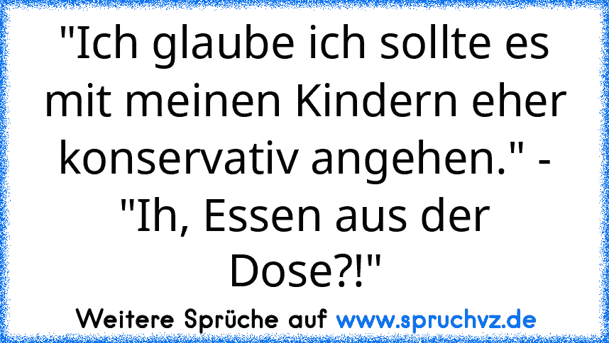 "Ich glaube ich sollte es mit meinen Kindern eher konservativ angehen." - "Ih, Essen aus der Dose?!"