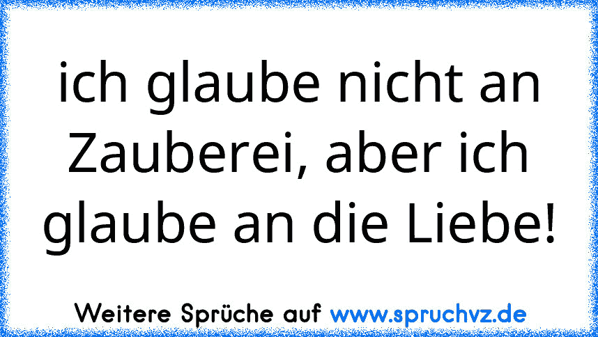 ich glaube nicht an Zauberei, aber ich glaube an die Liebe!