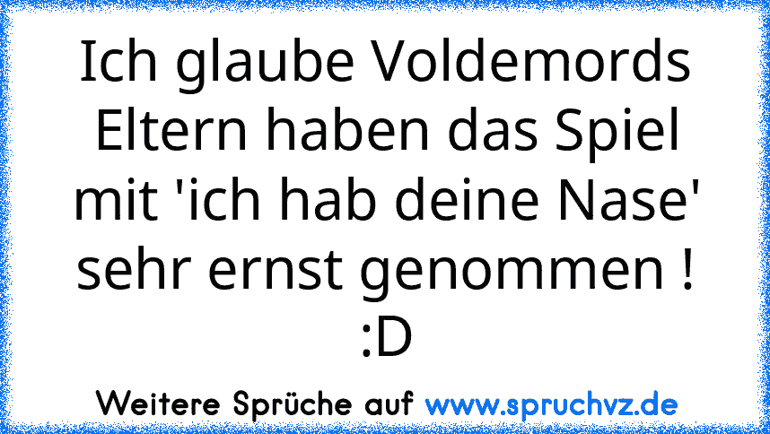 Ich glaube Voldemords Eltern haben das Spiel mit 'ich hab deine Nase' sehr ernst genommen ! :D