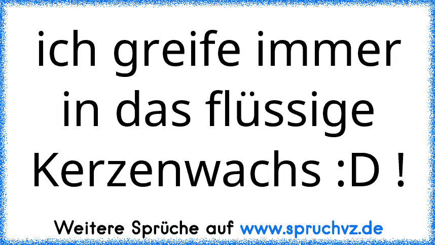 ich greife immer in das flüssige Kerzenwachs :D !