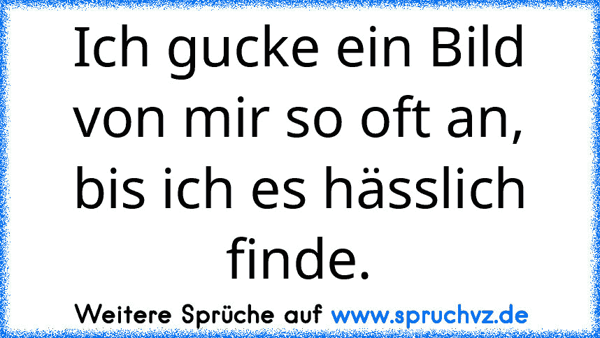 Ich gucke ein Bild von mir so oft an, bis ich es hässlich finde.