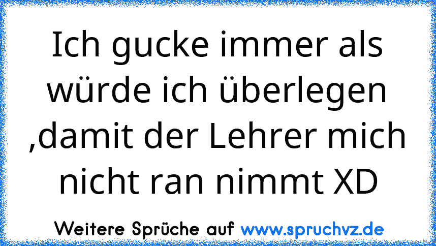 Ich gucke immer als würde ich überlegen ,damit der Lehrer mich nicht ran nimmt XD