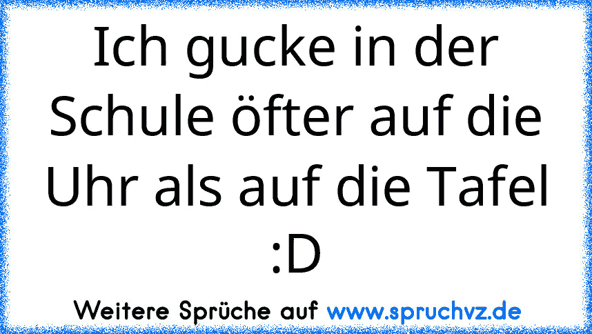 Ich gucke in der Schule öfter auf die Uhr als auf die Tafel :D