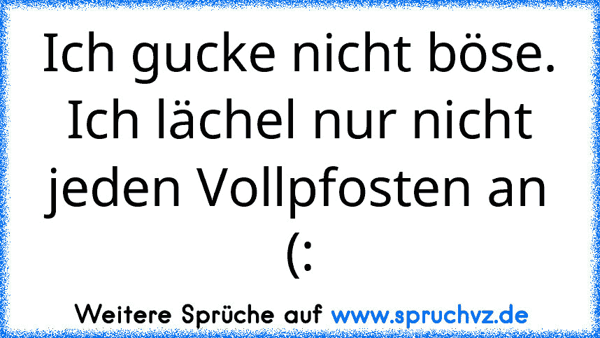 Ich gucke nicht böse. Ich lächel nur nicht jeden Vollpfosten an (: