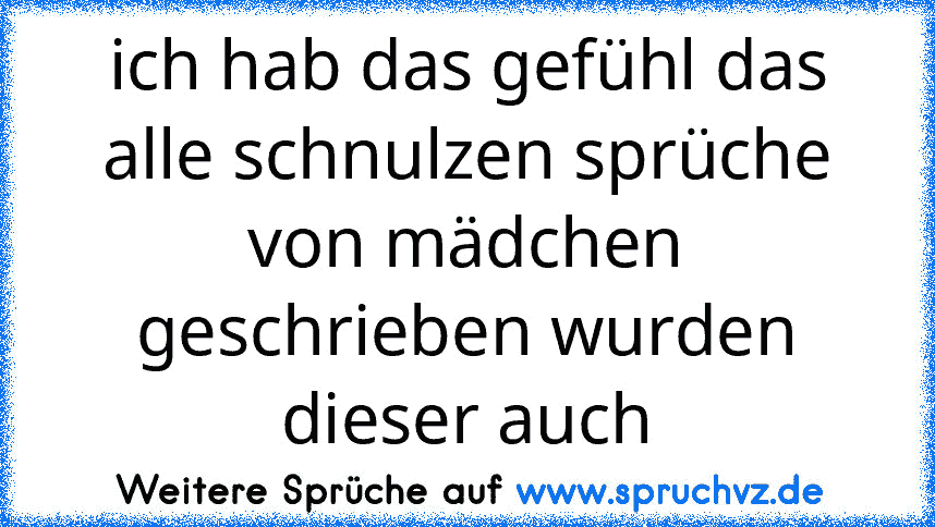 ich hab das gefühl das alle schnulzen sprüche von mädchen geschrieben wurden
dieser auch