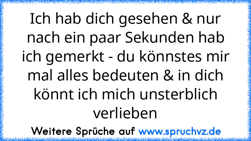 Ich hab dich gesehen & nur nach ein paar Sekunden hab ich gemerkt - du könnstes mir mal alles bedeuten & in dich könnt ich mich unsterblich verlieben