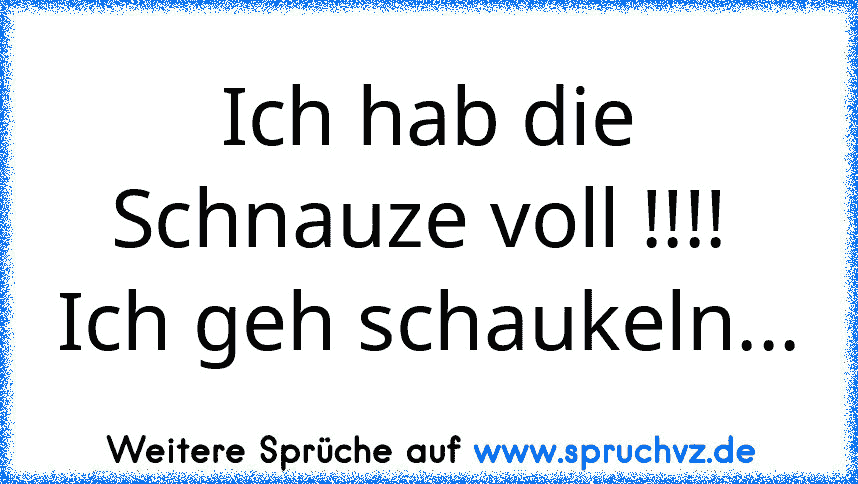 Ich hab die Schnauze voll !!!! 
Ich geh schaukeln...