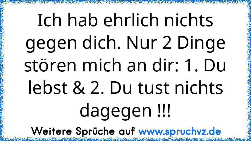 Ich hab ehrlich nichts gegen dich. Nur 2 Dinge stören mich an dir: 1. Du lebst & 2. Du tust nichts dagegen !!!