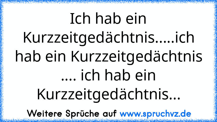 Ich hab ein Kurzzeitgedächtnis.....ich hab ein Kurzzeitgedächtnis .... ich hab ein Kurzzeitgedächtnis...