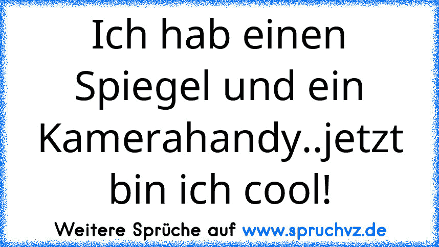 Ich hab einen Spiegel und ein Kamerahandy..jetzt bin ich cool!