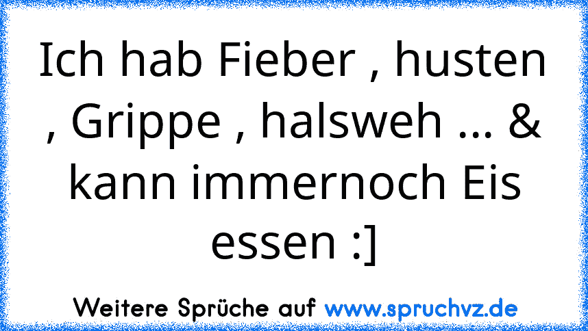 Ich hab Fieber , husten , Grippe , halsweh ... & kann immernoch Eis essen :]