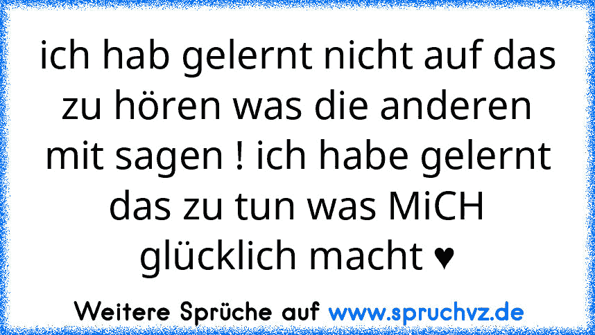 ich hab gelernt nicht auf das zu hören was die anderen mit sagen ! ich habe gelernt das zu tun was MiCH glücklich macht ♥