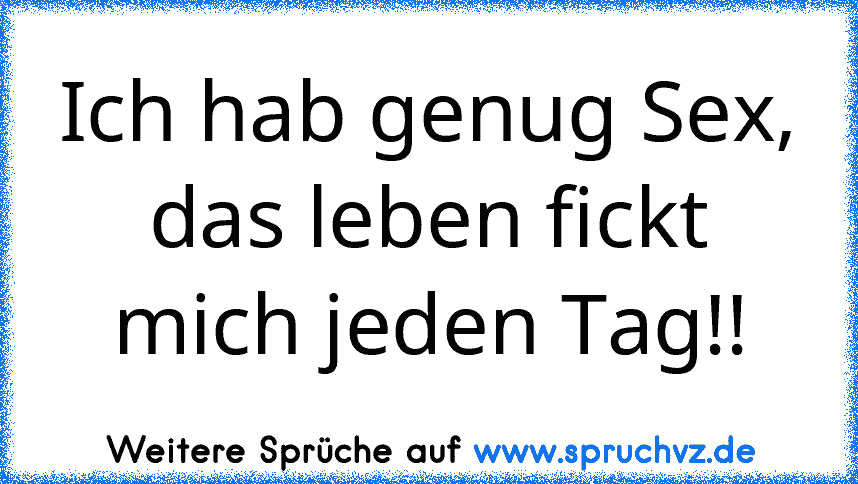 Ich hab genug Sex, das leben fickt mich jeden Tag!!