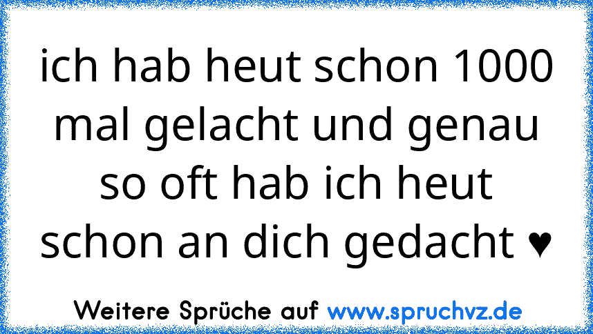 ich hab heut schon 1000 mal gelacht und genau so oft hab ich heut schon an dich gedacht ♥