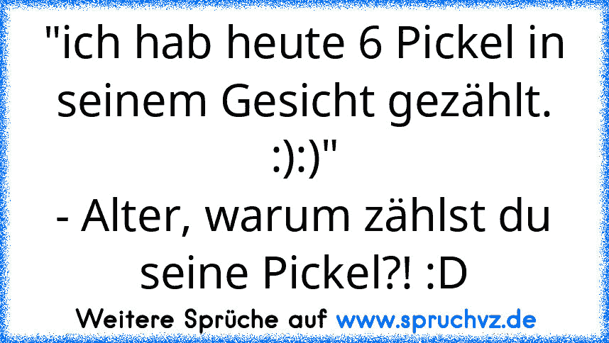 "ich hab heute 6 Pickel in seinem Gesicht gezählt. :):)"
- Alter, warum zählst du seine Pickel?! :D