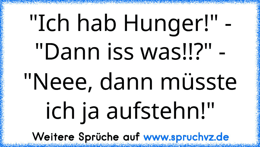 "Ich hab Hunger!" - "Dann iss was!!?" - "Neee, dann müsste ich ja aufstehn!"