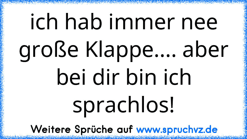 ich hab immer nee große Klappe.... aber bei dir bin ich sprachlos!