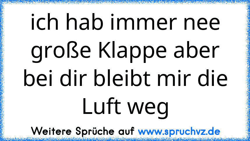 ich hab immer nee große Klappe aber bei dir bleibt mir die Luft weg