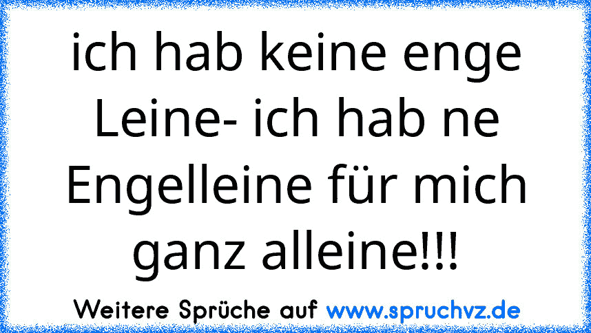 ich hab keine enge Leine- ich hab ne Engelleine für mich ganz alleine!!!