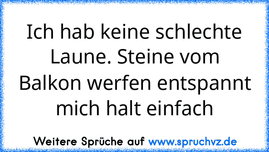 Ich hab keine schlechte Laune. Steine vom Balkon werfen entspannt mich halt einfach