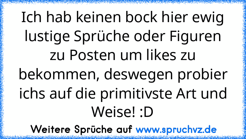 Ich hab keinen bock hier ewig lustige Sprüche oder Figuren zu Posten um likes zu bekommen, deswegen probier ichs auf die primitivste Art und Weise! :D