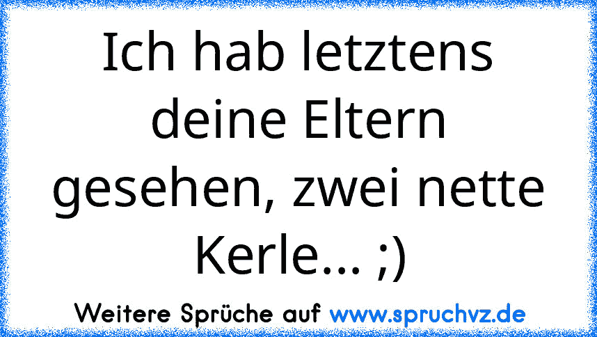 Ich hab letztens deine Eltern gesehen, zwei nette Kerle... ;)