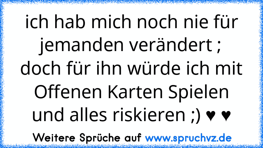 ich hab mich noch nie für jemanden verändert ; doch für ihn würde ich mit Offenen Karten Spielen und alles riskieren ;) ♥ ♥