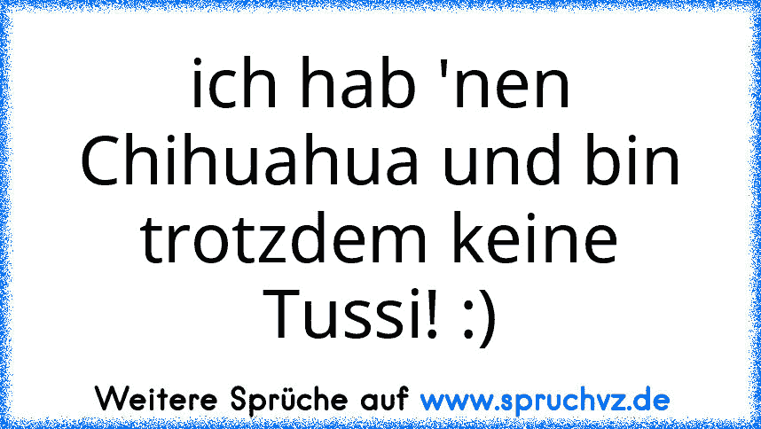 ich hab 'nen Chihuahua und bin trotzdem keine Tussi! :)