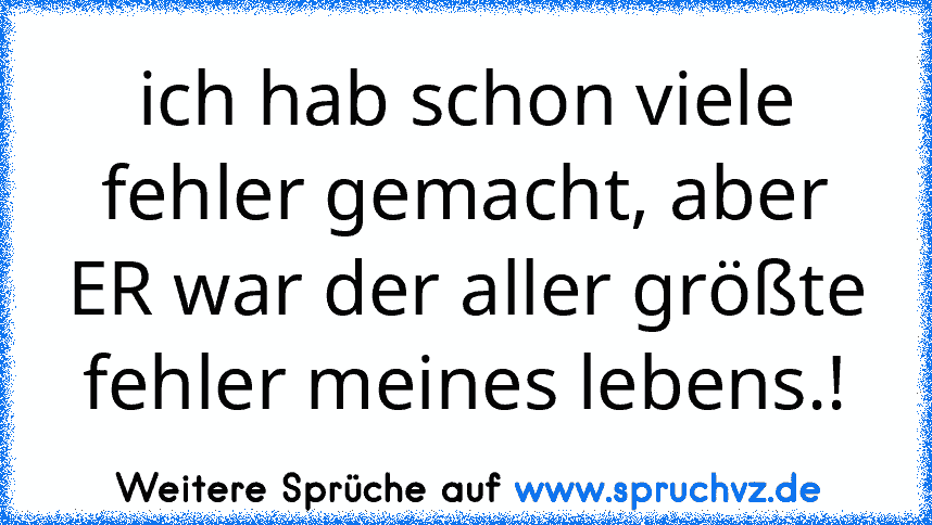 ich hab schon viele fehler gemacht, aber ER war der aller größte fehler meines lebens.!