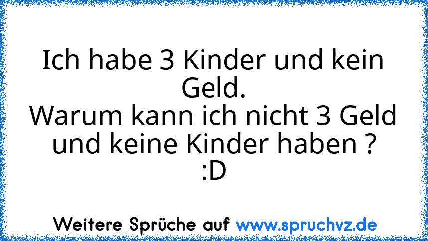 Ich habe 3 Kinder und kein Geld.
Warum kann ich nicht 3 Geld und keine Kinder haben ?
:D