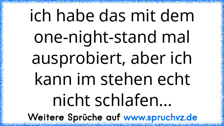 ich habe das mit dem one-night-stand mal ausprobiert, aber ich kann im stehen echt nicht schlafen...