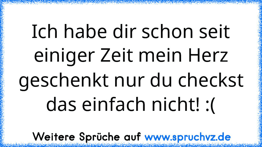 Ich habe dir schon seit einiger Zeit mein Herz geschenkt nur du checkst das einfach nicht! :(