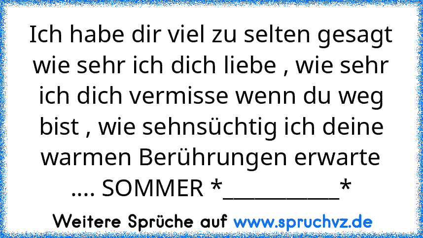 Ich habe dir viel zu selten gesagt wie sehr ich dich liebe , wie sehr ich dich vermisse wenn du weg bist , wie sehnsüchtig ich deine warmen Berührungen erwarte .... SOMMER *___________*