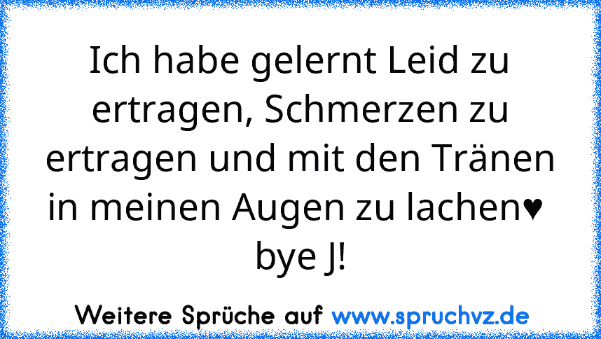 Ich habe gelernt Leid zu ertragen, Schmerzen zu ertragen und mit den Tränen in meinen Augen zu lachen♥ 
bye J!