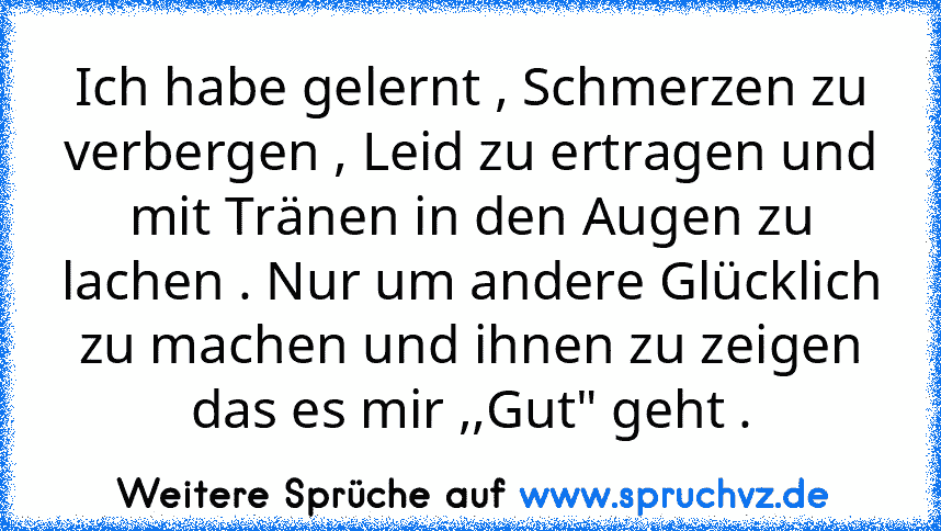 Ich habe gelernt , Schmerzen zu verbergen , Leid zu ertragen und mit Tränen in den Augen zu lachen . Nur um andere Glücklich zu machen und ihnen zu zeigen das es mir ,,Gut" geht .